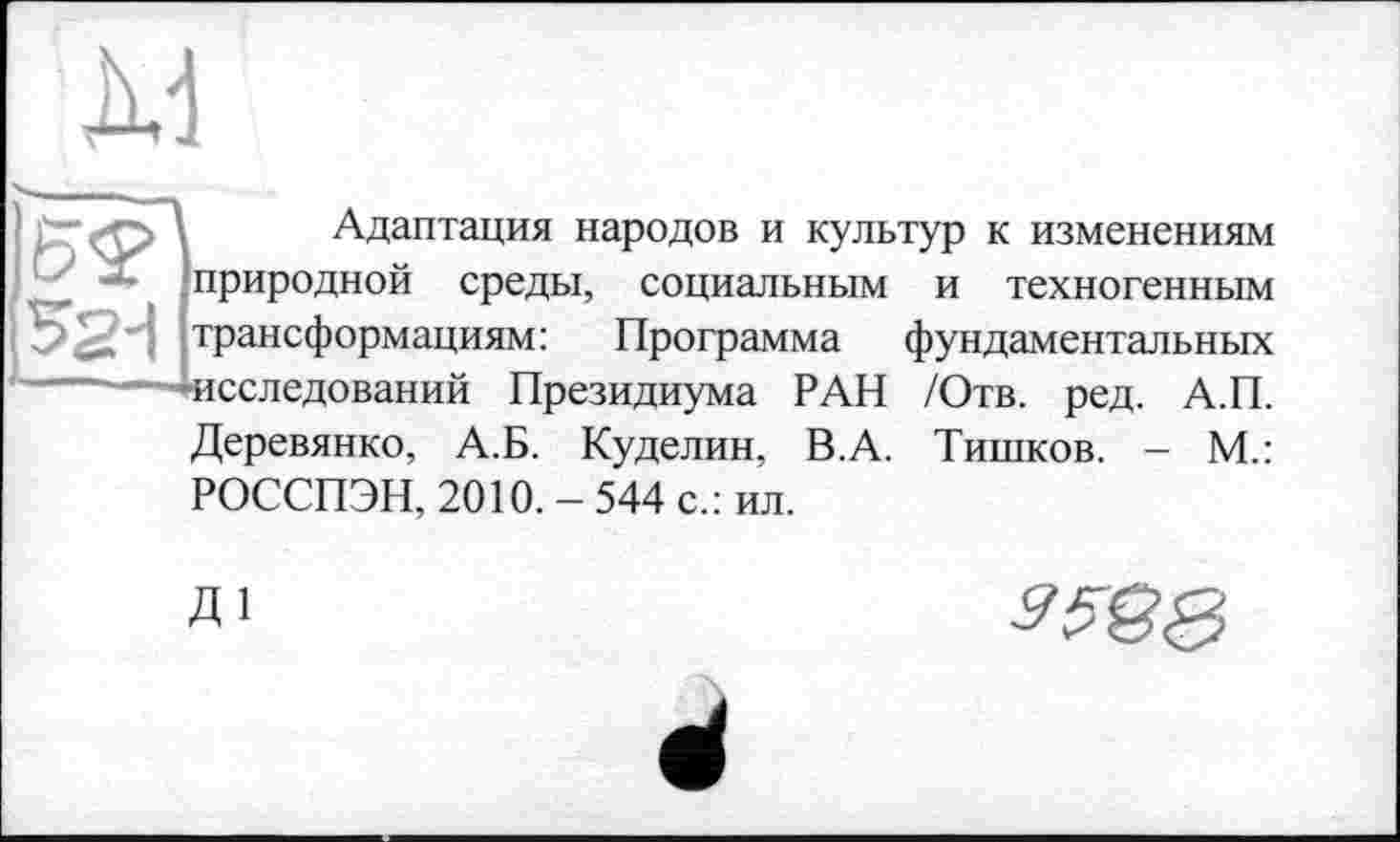 ﻿w
}p^<Ô"A Адаптация народов и культур к изменениям природной среды, социальным и техногенным 52Н трансформациям: Программа фундаментальных Исследований Президиума РАН /Отв. ред. А.П. Деревянко, А.Б. Куделин, В.А. Тишков. - М.: РОССПЭН, 2010. - 544 с.: ил.
Д1
35Q&